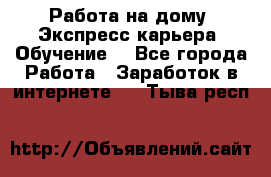 Работа на дому. Экспресс-карьера. Обучение. - Все города Работа » Заработок в интернете   . Тыва респ.